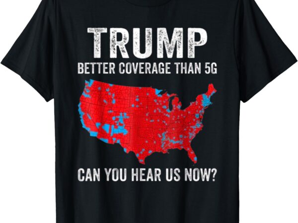 Trump better coverage than 5g can you hear us now_ t-shirt