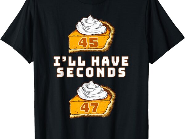 Trump i’ll have seconds 45 47 pumpkin pie thanksgiving fun t-shirt