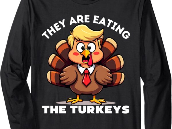 Trump they are eating turkey funny donald trump thanksgiving long sleeve t-shirt