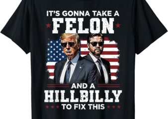 Trump Vance It’s Gonna Take A Felon And A Hillbilly To Fix T-Shirt