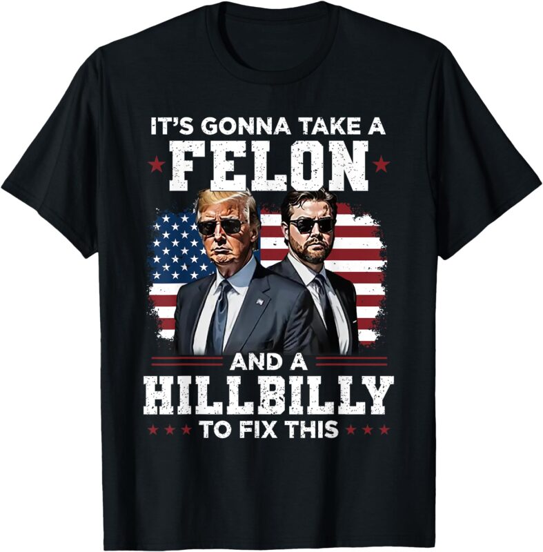 Trump Vance It’s Gonna Take A Felon And A Hillbilly To Fix T-Shirt