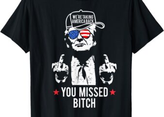 Trump We’re Taking America Back You Missed Bitch T-Shirt