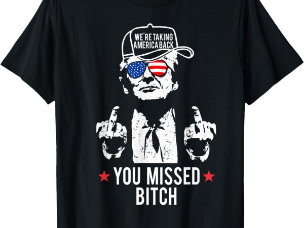 Trump we’re taking america back you missed bitch t-shirt