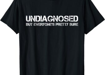 Undiagnosed But Everyone’s Pretty Sure Funny T-Shirt