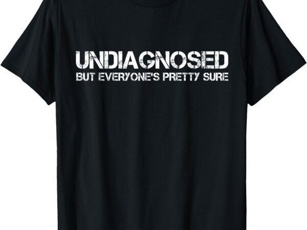 Undiagnosed but everyone’s pretty sure funny t-shirt