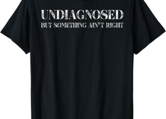 Undiagnosed But Something Ain’t Right T-Shirt