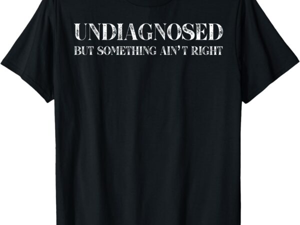 Undiagnosed but something ain’t right t-shirt