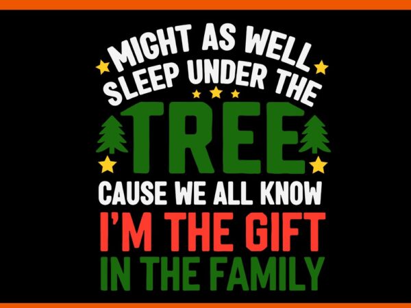 Might as well sleep under the tree cause we all know i’m the gift in the family svg t shirt designs for sale