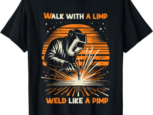 Walk with a limp weld like a pimp welding t-shirt