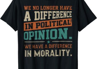 We No Longer Have A Difference In Political Opinion Morality T-Shirt