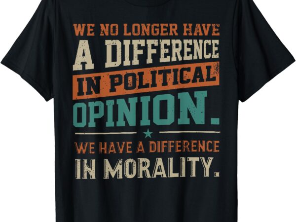 We no longer have a difference in political opinion morality t-shirt