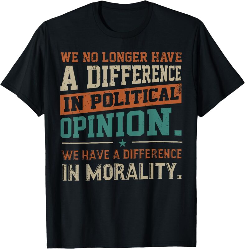 We No Longer Have A Difference In Political Opinion Morality T-Shirt