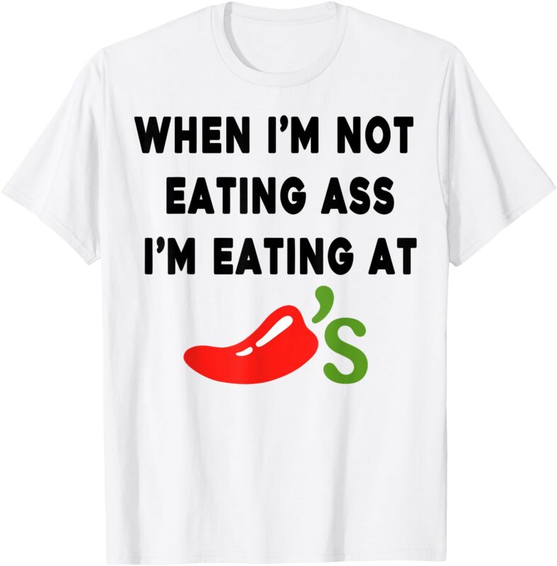 When I’m not eating ass I’m eating at Chili’s Funny T-Shirt