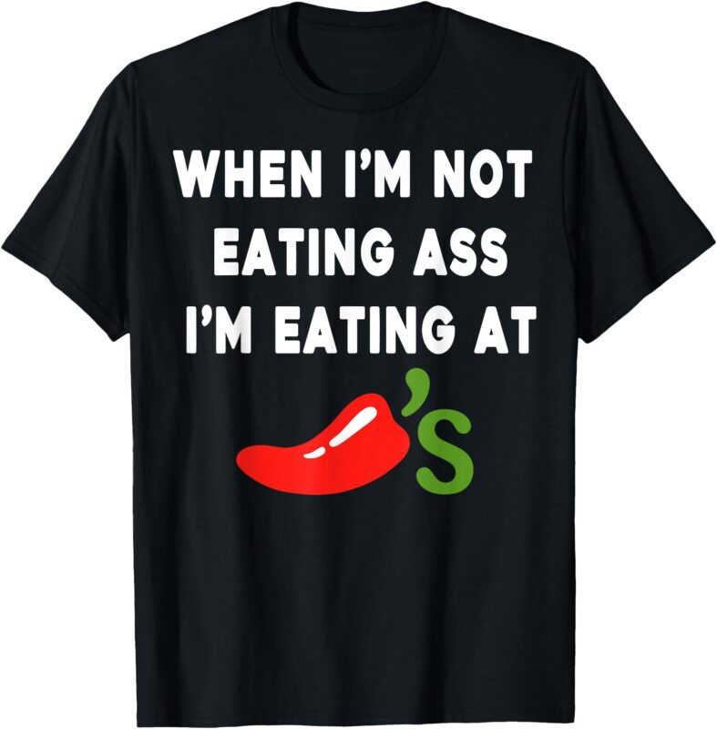 When I’m not eating ass I’m eating at Chili’s Funny T-Shirt