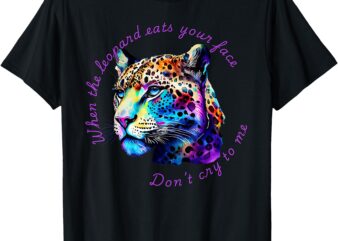 When the Leopard Eats Your Face, Don’t Cry to Me. T-Shirt