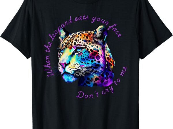 When the leopard eats your face, don’t cry to me. t-shirt