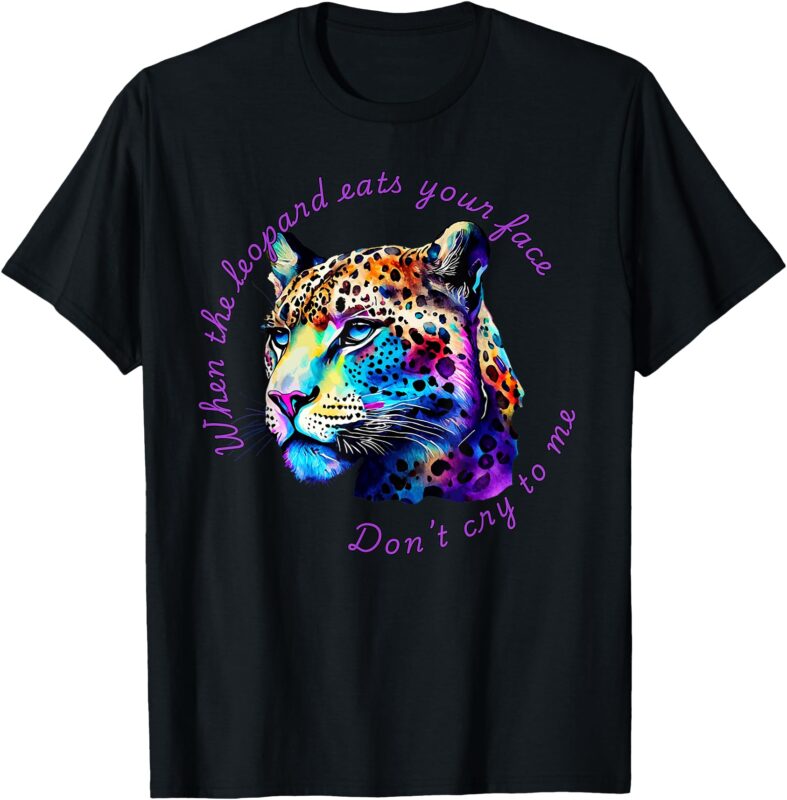 When the Leopard Eats Your Face, Don’t Cry to Me. T-Shirt