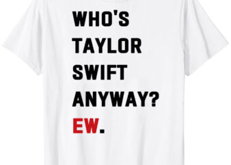 Who’s Taylor Swift Anyway Ew. Classic T-Shirt