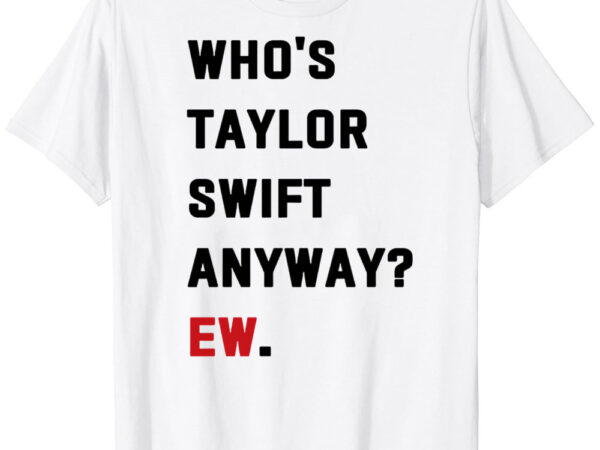 Who’s taylor swift anyway ew. classic t-shirt