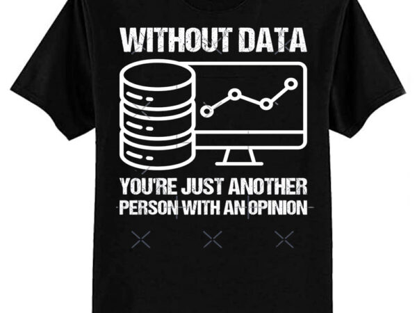 Without data you’re just another person with an opinion. classic t-shirt