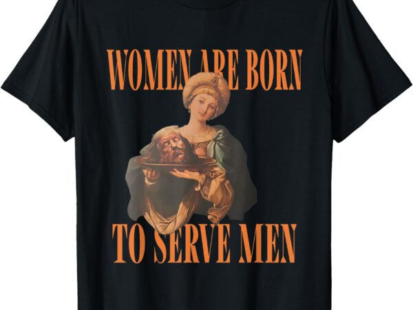 Women are born to serve men donald trump t-shirt