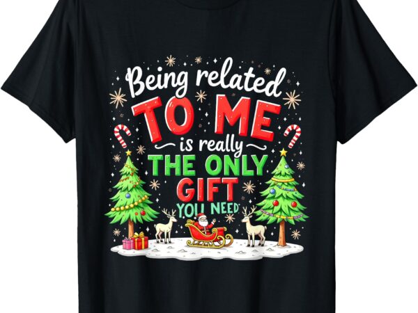 Xmas being related to me is really the only gift you need t-shirt