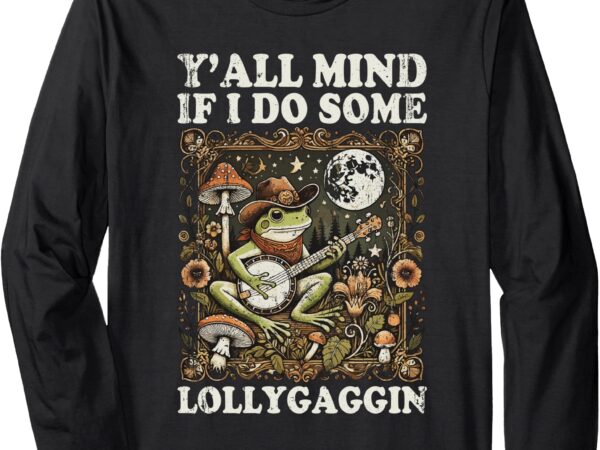 Y’all mind if i do some lollygaggin funny frog long sleeve t-shirt