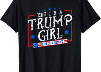 Yes I’m A Trump Girl Get Over it Gifts For Trump Supporter T-Shirt