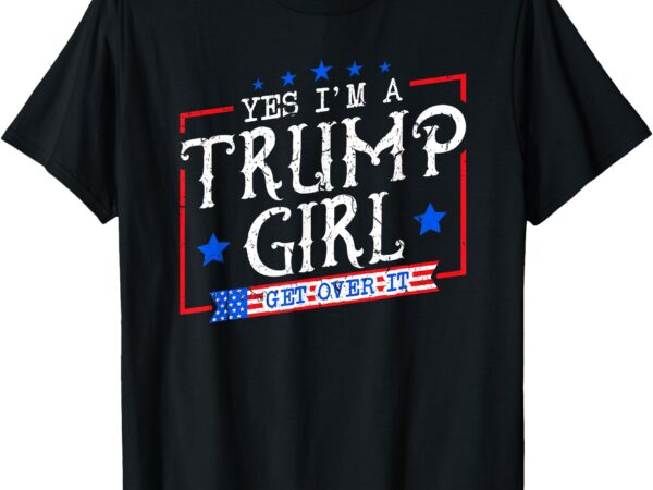 Yes i’m a trump girl get over it gifts for trump supporter t-shirt