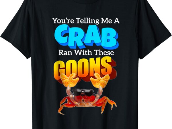 You’re telling me a crab ran with these goons funny crab t-shirt