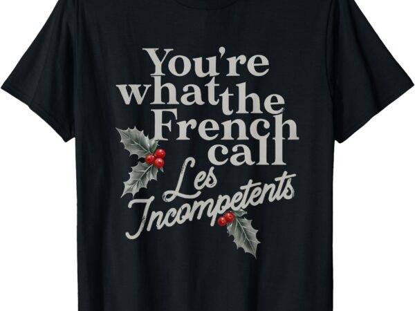 You’re what the french call les incompetents christmas funny t-shirt