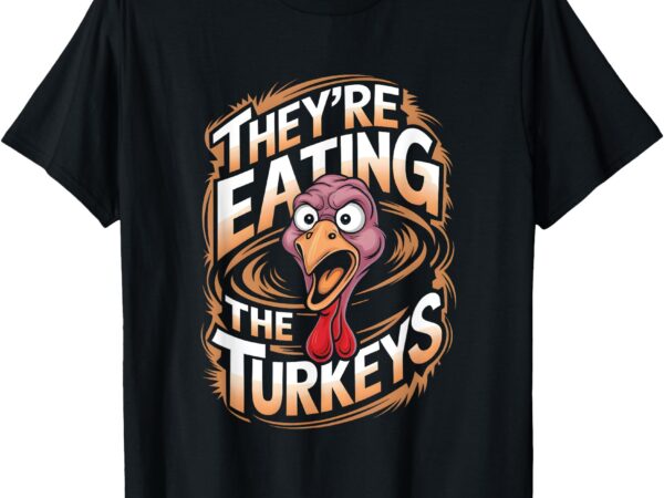 They’re eating the turkeys t-shirt