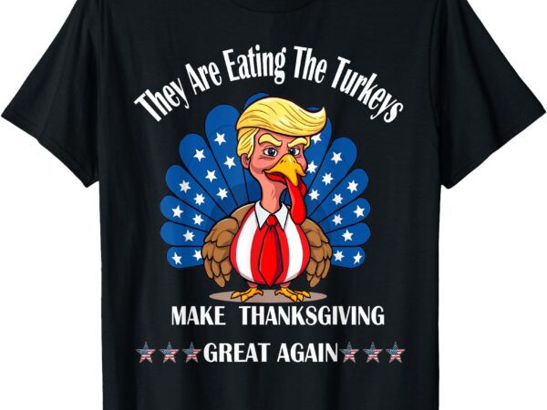 Trump they are eating the turkeys thanksgiving funny turkey t-shirt