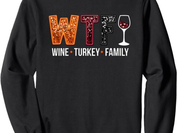 Wtf wine turkey family sweatshirt