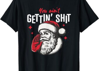 you ain’t gettin shit funny santa christmas T-Shirt