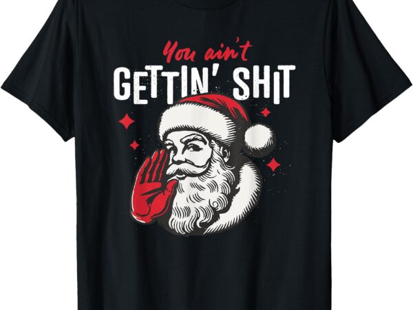 You ain’t gettin shit funny santa christmas t-shirt