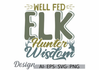 well fed elk hunter wisdom greeting vintage text style greeting design, animals wild hunter tee template, elk hunter graphic retro graphic