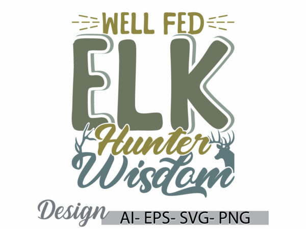 Well fed elk hunter wisdom greeting vintage text style greeting design, animals wild hunter tee template, elk hunter graphic retro graphic