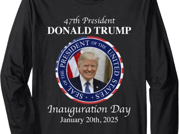 47 president donald trump inauguration day 2025 memorabilia long sleeve t-shirt