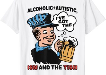 Alcoholic + Autistic I’ve Got The ISM And The TISM Funny T-Shirt