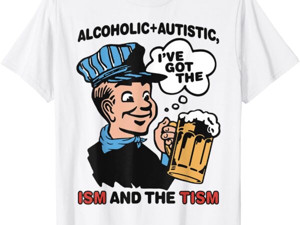 Alcoholic + autistic i’ve got the ism and the tism funny t-shirt