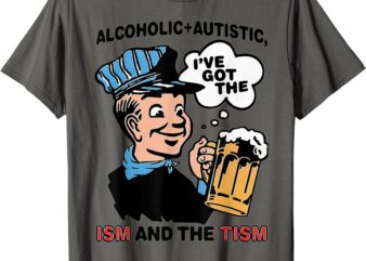 Alcoholic + Autistic I’ve Got The ISM And The TISM T-Shirt