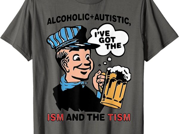 Alcoholic + autistic i’ve got the ism and the tism t-shirt