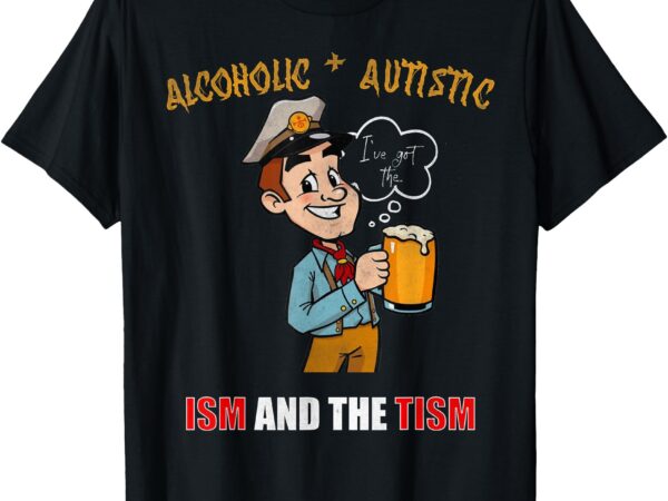 Alcoholic and autistic i’ve got the ism and the tism t-shirt