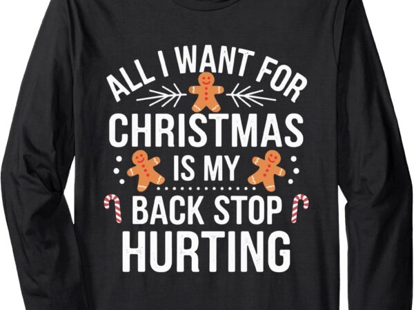 All i want for christmas is my back stop hurting funny xmas long sleeve t-shirt