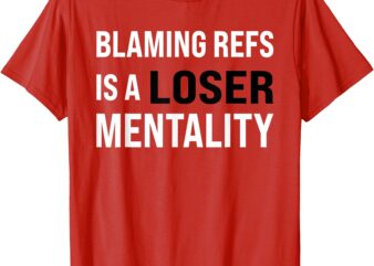 BLAMING REFS IS A LOSER MENTALITY funny T-Shirt