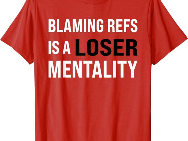 Blaming refs is a loser mentality funny t-shirt