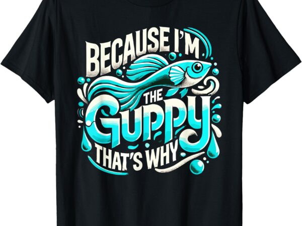 Because i’m the guppy that’s why t-shirt guppies t-shirt