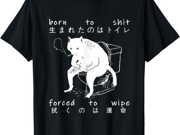 Born to shit forced to wipe cat toilet japanese t-shirt