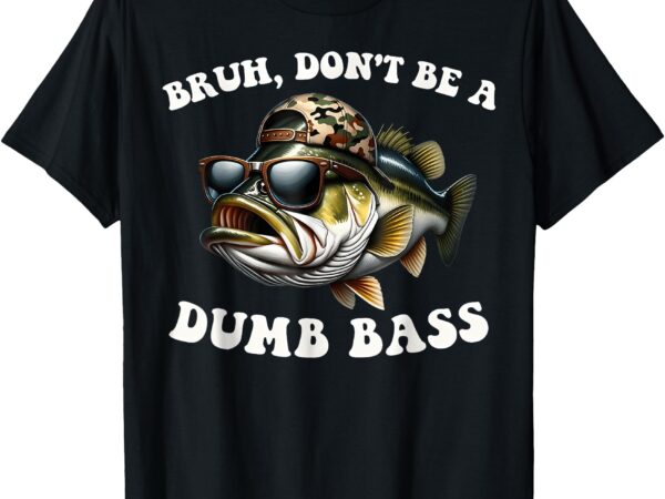 Bruh don’t be a dumb bass funny bass fishing t-shirt